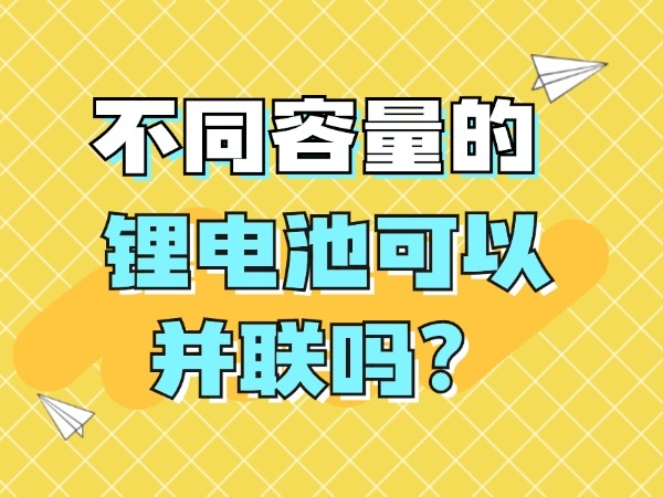 不同容量的鋰電池可以并聯(lián)嗎？