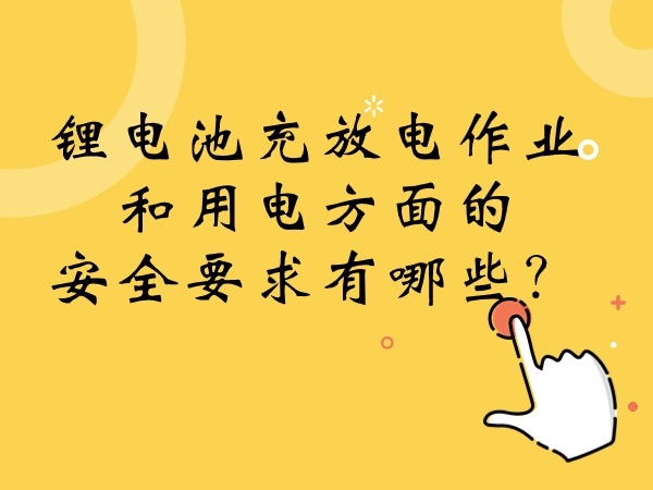 鋰電池充放電作業(yè)和用電方面的安全要求有哪些？